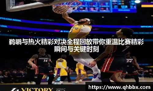鹈鹕与热火精彩对决全程回放带你重温比赛精彩瞬间与关键时刻